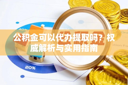 巴南公积金可以代办提取吗？权威解析与实用指南