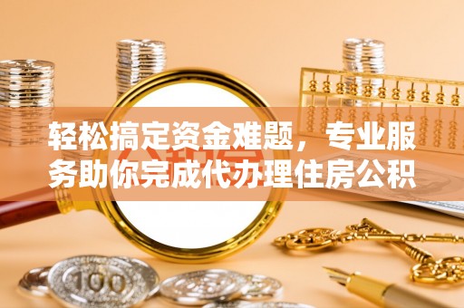 巴南轻松搞定资金难题，专业服务助你完成代办理住房公积金提取