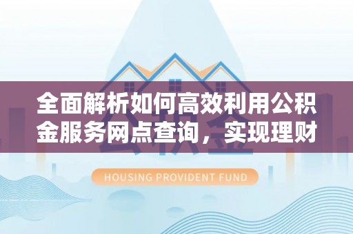 巴南全面解析如何高效利用公积金服务网点查询，实现理财与生活优化