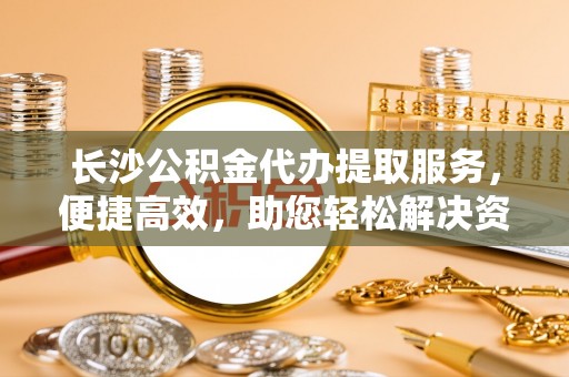 巴南长沙公积金代办提取服务，便捷高效，助您轻松解决资金需求