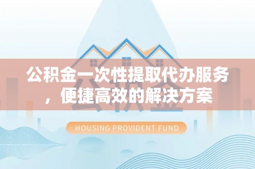 巴南公积金一次性提取代办服务，便捷高效的解决方案