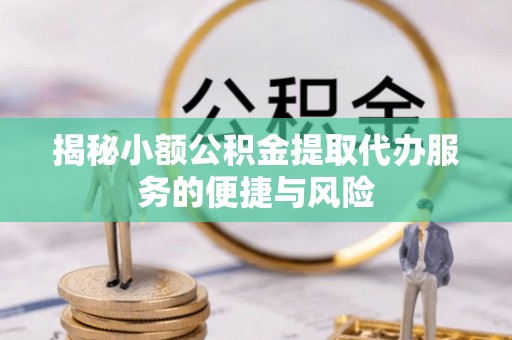 巴南揭秘小额公积金提取代办服务的便捷与风险