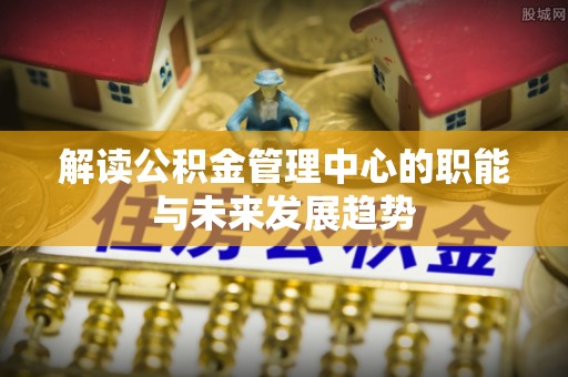 巴南解读公积金管理中心的职能与未来发展趋势