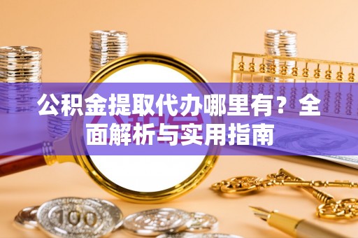 巴南公积金提取代办哪里有？全面解析与实用指南