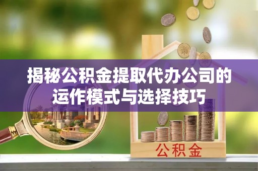 巴南揭秘公积金提取代办公司的运作模式与选择技巧