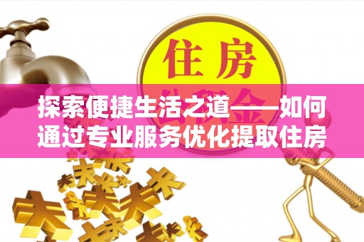 巴南探索便捷生活之道——如何通过专业服务优化提取住房公积金代办体验