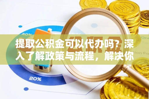 巴南提取公积金可以代办吗？深入了解政策与流程，解决你的疑问
