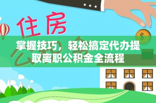 巴南掌握技巧，轻松搞定代办提取离职公积金全流程