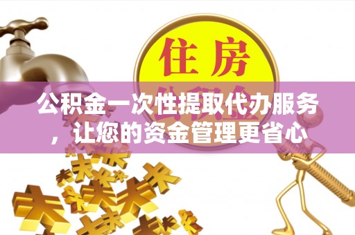 巴南公积金一次性提取代办服务，让您的资金管理更省心