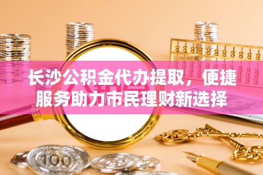 巴南长沙公积金代办提取，便捷服务助力市民理财新选择