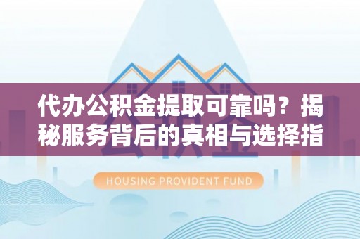 巴南代办公积金提取可靠吗？揭秘服务背后的真相与选择指南