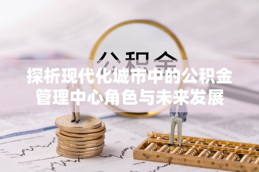 巴南探析现代化城市中的公积金管理中心角色与未来发展