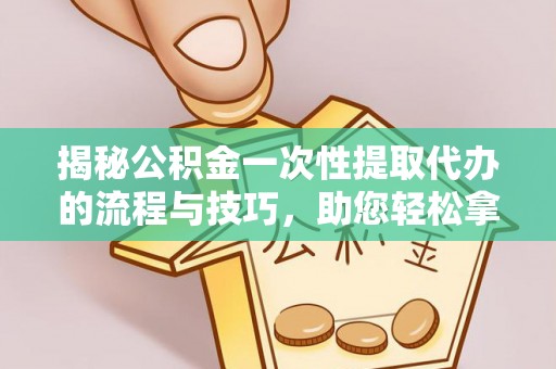 巴南揭秘公积金一次性提取代办的流程与技巧，助您轻松拿钱！