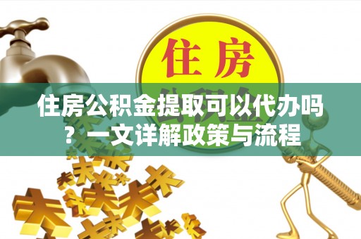 巴南住房公积金提取可以代办吗？一文详解政策与流程