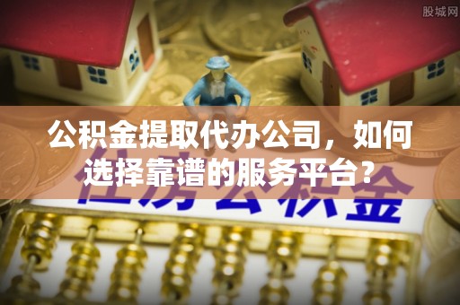 巴南公积金提取代办公司，如何选择靠谱的服务平台？