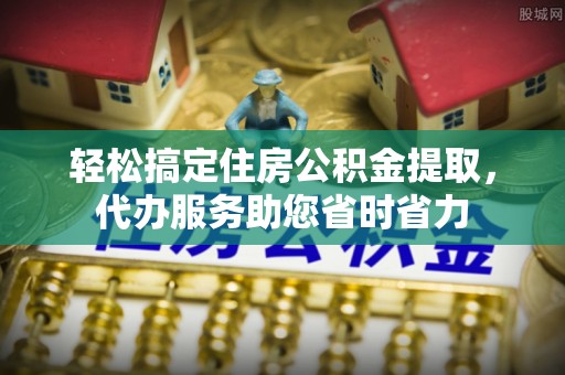 巴南轻松搞定住房公积金提取，代办服务助您省时省力