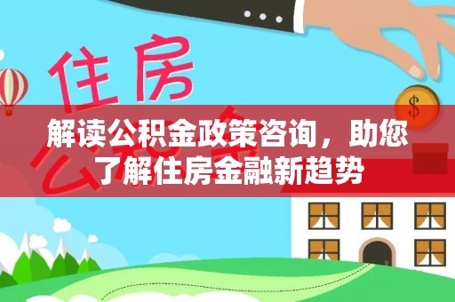 巴南解读公积金政策咨询，助您了解住房金融新趋势