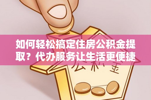 巴南如何轻松搞定住房公积金提取？代办服务让生活更便捷