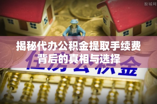 巴南揭秘代办公积金提取手续费背后的真相与选择