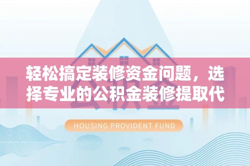 巴南轻松搞定装修资金问题，选择专业的公积金装修提取代办服务