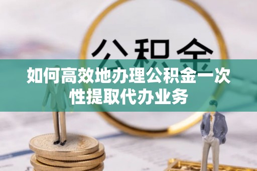 巴南如何高效地办理公积金一次性提取代办业务