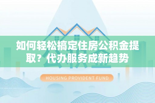 巴南如何轻松搞定住房公积金提取？代办服务成新趋势