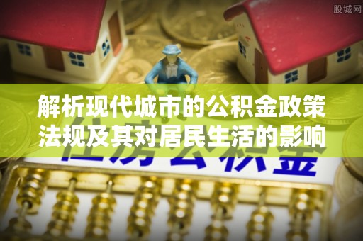 巴南解析现代城市的公积金政策法规及其对居民生活的影响