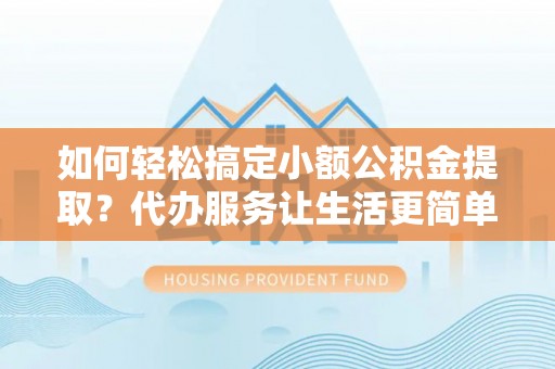 巴南如何轻松搞定小额公积金提取？代办服务让生活更简单