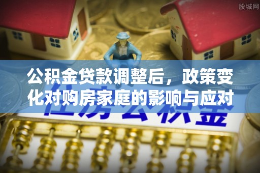 巴南公积金贷款调整后，政策变化对购房家庭的影响与应对策略