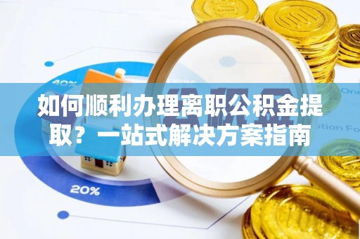 巴南如何顺利办理离职公积金提取？一站式解决方案指南