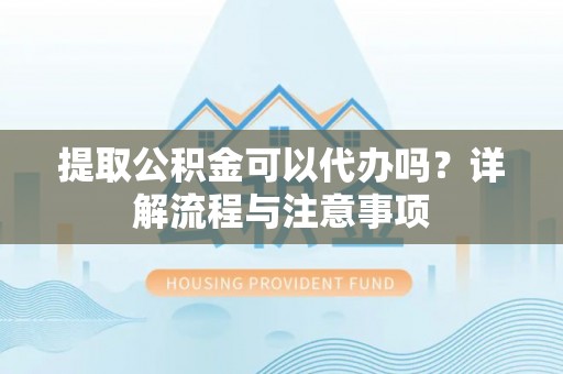 巴南提取公积金可以代办吗？详解流程与注意事项