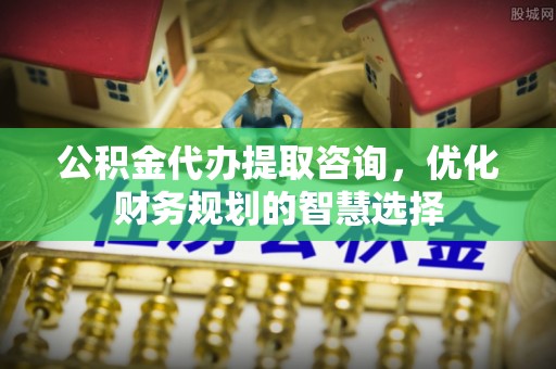 巴南公积金代办提取咨询，优化财务规划的智慧选择