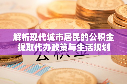 巴南解析现代城市居民的公积金提取代办政策与生活规划