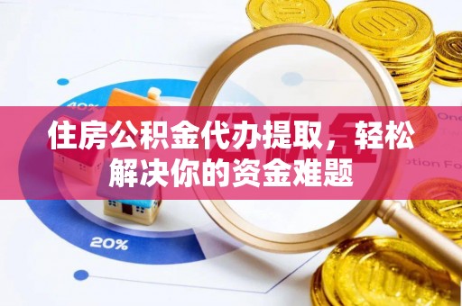 巴南住房公积金代办提取，轻松解决你的资金难题