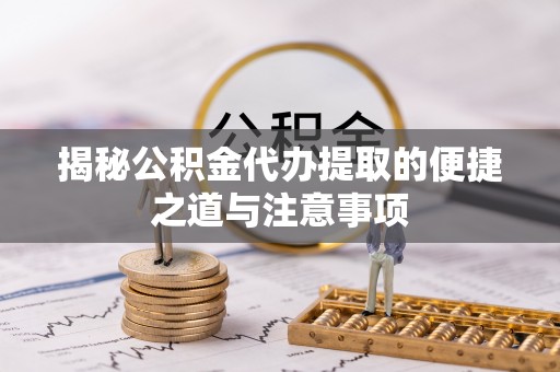 巴南揭秘公积金代办提取的便捷之道与注意事项