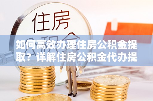 巴南如何高效办理住房公积金提取？详解住房公积金代办提取流程