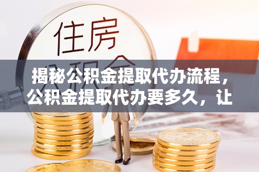 巴南揭秘公积金提取代办流程，公积金提取代办要多久，让你心中有数