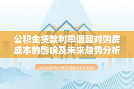 巴南公积金贷款利率调整对购房成本的影响及未来趋势分析