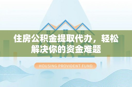 巴南住房公积金提取代办，轻松解决你的资金难题