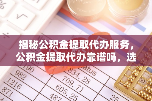 巴南揭秘公积金提取代办服务，公积金提取代办靠谱吗，选择需谨慎