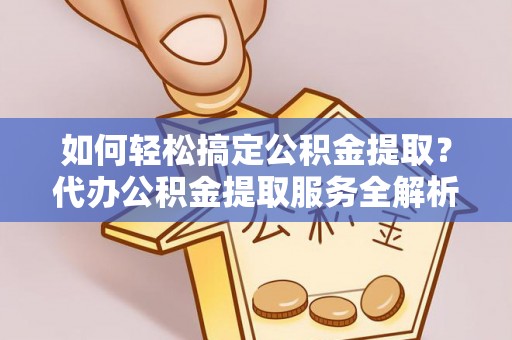 巴南如何轻松搞定公积金提取？代办公积金提取服务全解析