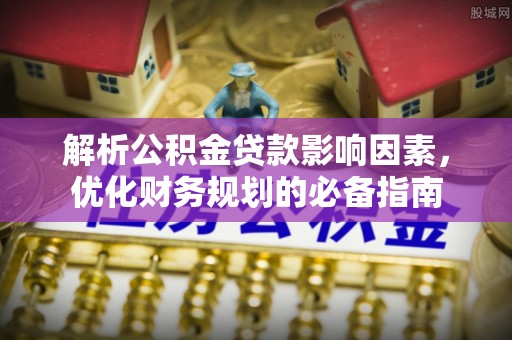 巴南解析公积金贷款影响因素，优化财务规划的必备指南