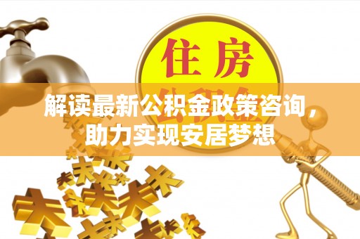 巴南解读最新公积金政策咨询，助力实现安居梦想