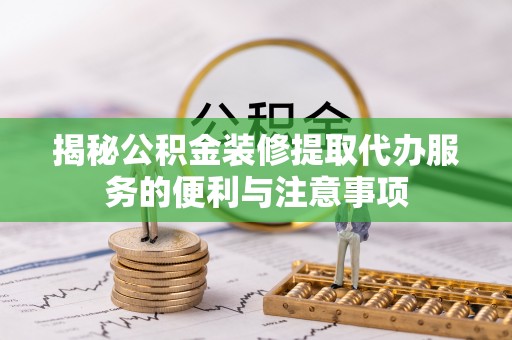 巴南揭秘公积金装修提取代办服务的便利与注意事项
