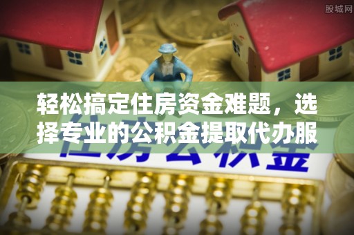 巴南轻松搞定住房资金难题，选择专业的公积金提取代办服务