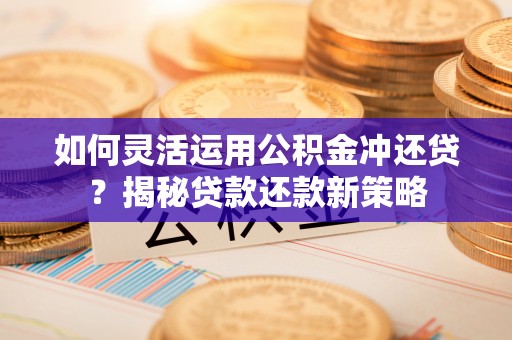 巴南如何灵活运用公积金冲还贷？揭秘贷款还款新策略