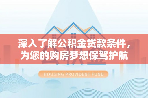 巴南深入了解公积金贷款条件，为您的购房梦想保驾护航