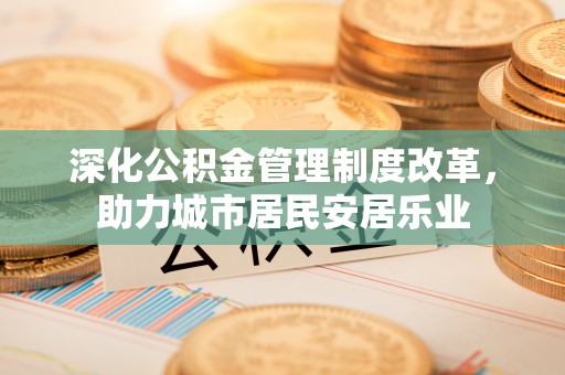 巴南深化公积金管理制度改革，助力城市居民安居乐业