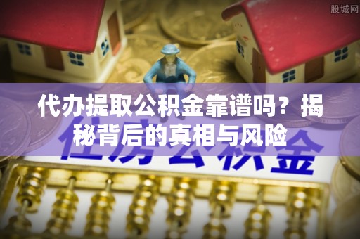 巴南代办提取公积金靠谱吗？揭秘背后的真相与风险