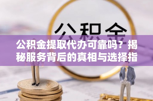 巴南公积金提取代办可靠吗？揭秘服务背后的真相与选择指南
